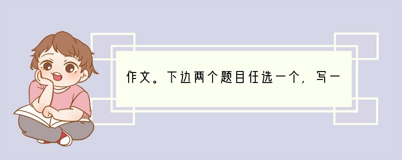 作文。下边两个题目任选一个,写一篇不少于600字的作文。 ①在毕业告别晚会上
